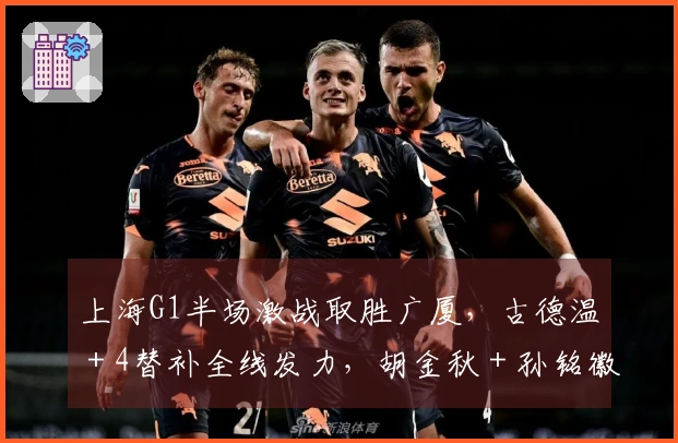 上海G1半场激战取胜广厦，古德温＋4替补全线发力，胡金秋＋孙铭徽表现低迷